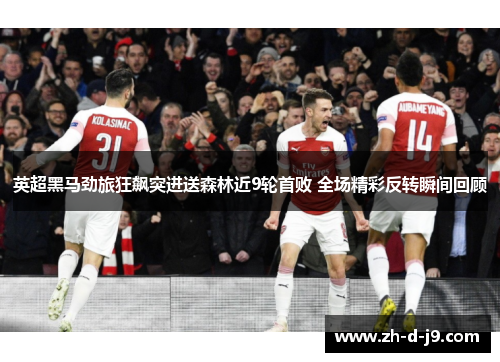 英超黑马劲旅狂飙突进送森林近9轮首败 全场精彩反转瞬间回顾