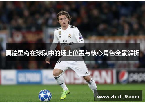 莫德里奇在球队中的场上位置与核心角色全景解析 莫德里奇在球队中的场上位置与核心角色全景解析