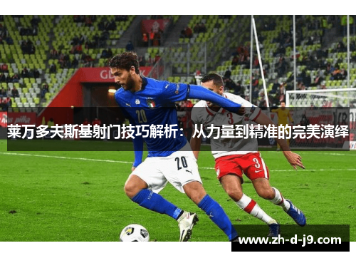 莱万多夫斯基射门技巧解析：从力量到精准的完美演绎