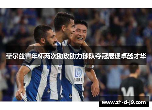 菲尔兹青年杯两次助攻助力球队夺冠展现卓越才华 菲尔兹青年杯两次助攻助力球队夺冠展现卓越才华