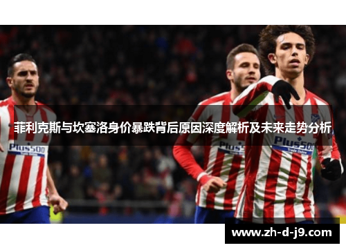 菲利克斯与坎塞洛身价暴跌背后原因深度解析及未来走势分析