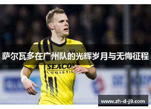 萨尔瓦多在广州队的光辉岁月与无悔征程