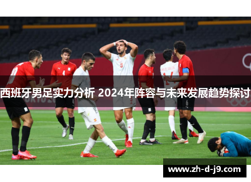 西班牙男足实力分析 2024年阵容与未来发展趋势探讨