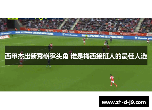 西甲杰出新秀崭露头角 谁是梅西接班人的最佳人选 西甲杰出新秀崭露头角 谁是梅西接班人的最佳人选