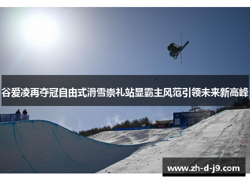 谷爱凌再夺冠自由式滑雪崇礼站显霸主风范引领未来新高峰