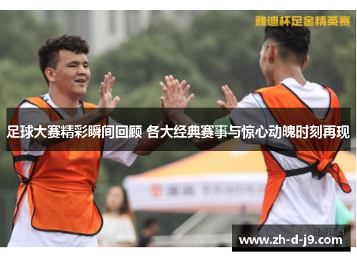 足球大赛精彩瞬间回顾 各大经典赛事与惊心动魄时刻再现