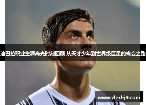 迪巴拉职业生涯高光时刻回顾 从天才少年到世界级巨星的蜕变之路