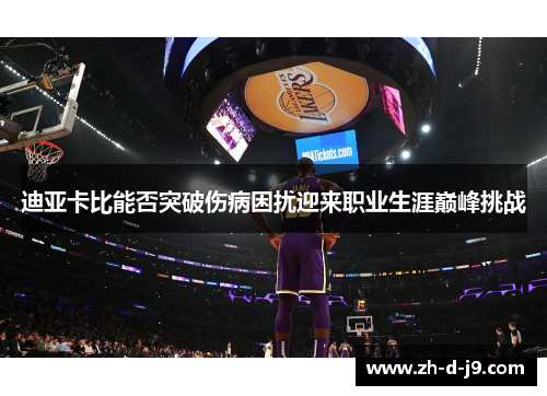 迪亚卡比能否突破伤病困扰迎来职业生涯巅峰挑战 迪亚卡比能否突破伤病困扰迎来职业生涯巅峰挑战
