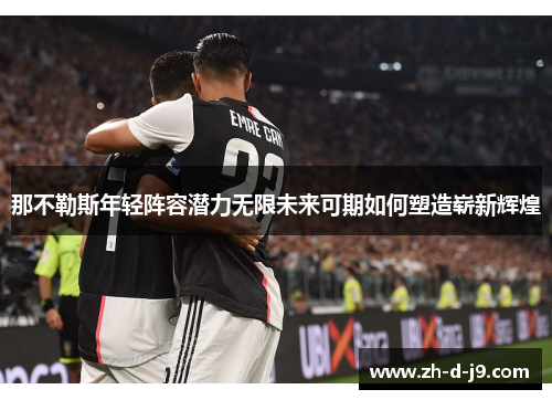 那不勒斯年轻阵容潜力无限未来可期如何塑造崭新辉煌 那不勒斯年轻阵容潜力无限未来可期如何塑造崭新辉煌