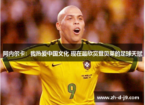 阿内尔卡：我热爱中国文化 现在最欣赏登贝莱的足球天赋