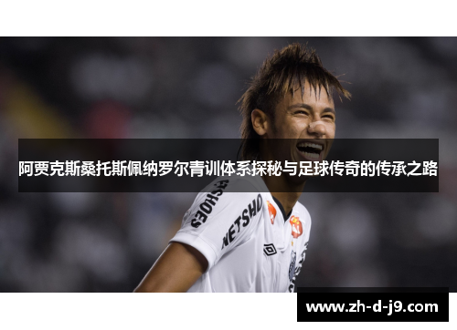 阿贾克斯桑托斯佩纳罗尔青训体系探秘与足球传奇的传承之路 阿贾克斯桑托斯佩纳罗尔青训体系探秘与足球传奇的传承之路