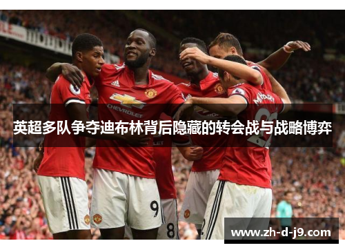 英超多队争夺迪布林背后隐藏的转会战与战略博弈 英超多队争夺迪布林背后隐藏的转会战与战略博弈