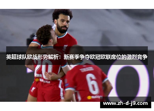 英超球队欧战形势解析:新赛季争夺欧冠欧联席位的激烈竞争 英超球队欧战形势解析:新赛季争夺欧冠欧联席位的激烈竞争