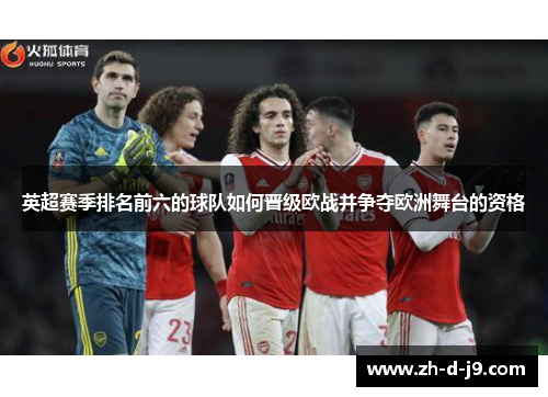 英超赛季排名前六的球队如何晋级欧战并争夺欧洲舞台的资格 英超赛季排名前六的球队如何晋级欧战并争夺欧洲舞台的资格