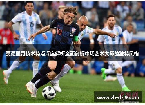 莫德里奇技术特点深度解析全面剖析中场艺术大师的独特风格 莫德里奇技术特点深度解析全面剖析中场艺术大师的独特风格