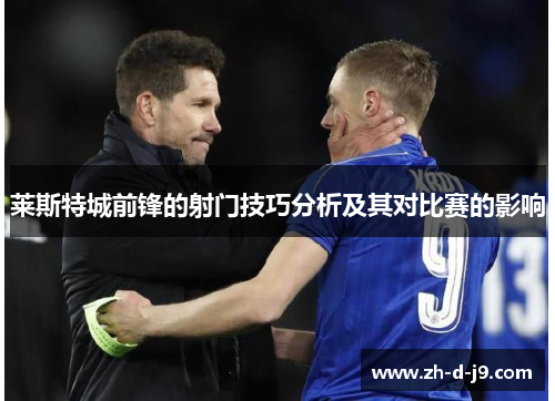 莱斯特城前锋的射门技巧分析及其对比赛的影响 莱斯特城前锋的射门技巧分析及其对比赛的影响