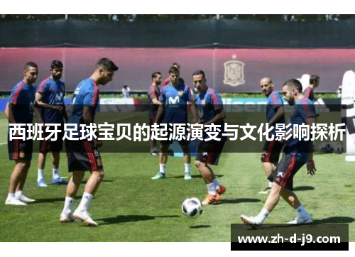 西班牙足球宝贝的起源演变与文化影响探析 西班牙足球宝贝的起源演变与文化影响探析