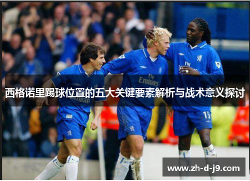 西格诺里踢球位置的五大关键要素解析与战术意义探讨 西格诺里踢球位置的五大关键要素解析与战术意义探讨