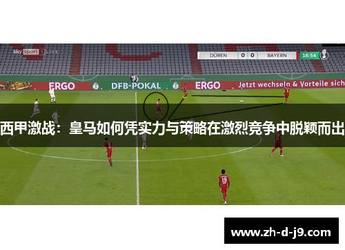 西甲激战：皇马如何凭实力与策略在激烈竞争中脱颖而出