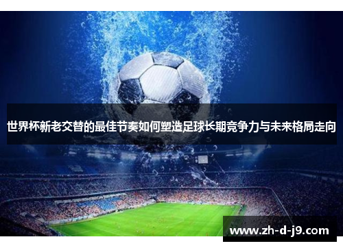 世界杯新老交替的最佳节奏如何塑造足球长期竞争力与未来格局走向