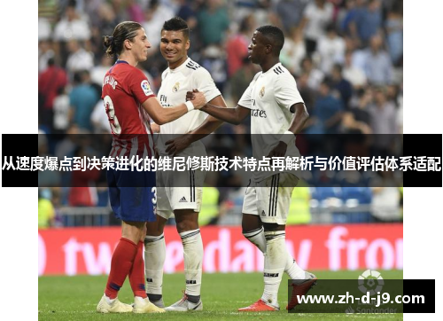 从速度爆点到决策进化的维尼修斯技术特点再解析与价值评估体系适配 从速度爆点到决策进化的维尼修斯技术特点再解析与价值评估体系适配