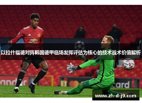 以拉什福德对阵韩国德甲临场发挥评估为核心的技术战术价值解析 以拉什福德对阵韩国德甲临场发挥评估为核心的技术战术价值解析