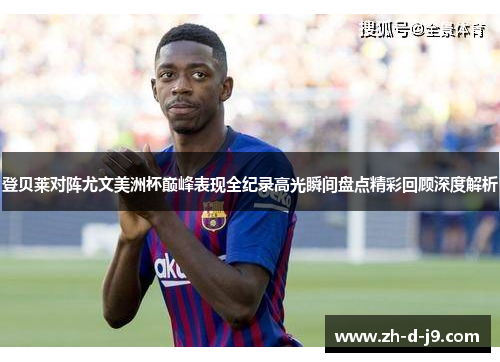 登贝莱对阵尤文美洲杯巅峰表现全纪录高光瞬间盘点精彩回顾深度解析 登贝莱对阵尤文美洲杯巅峰表现全纪录高光瞬间盘点精彩回顾深度解析