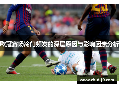 欧冠赛场冷门频发的深层原因与影响因素分析 欧冠赛场冷门频发的深层原因与影响因素分析
