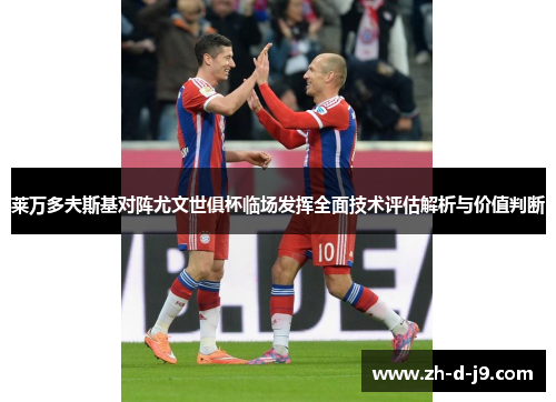 莱万多夫斯基对阵尤文世俱杯临场发挥全面技术评估解析与价值判断 莱万多夫斯基对阵尤文世俱杯临场发挥全面技术评估解析与价值判断