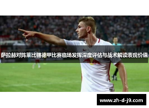 萨拉赫对阵莱比锡德甲比赛临场发挥深度评估与战术解读表现价值 萨拉赫对阵莱比锡德甲比赛临场发挥深度评估与战术解读表现价值