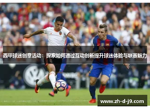 西甲球迷创意活动:探索如何通过互动创新提升球迷体验与联赛魅力 西甲球迷创意活动:探索如何通过互动创新提升球迷体验与联赛魅力
