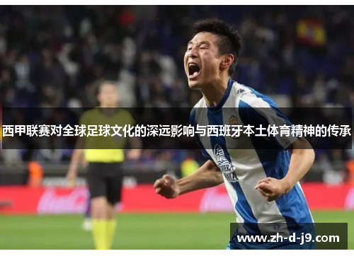 西甲联赛对全球足球文化的深远影响与西班牙本土体育精神的传承 西甲联赛对全球足球文化的深远影响与西班牙本土体育精神的传承