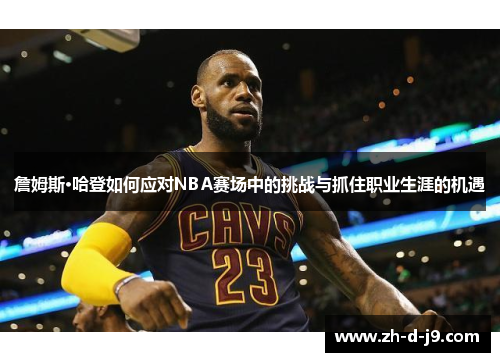 詹姆斯·哈登如何应对NBA赛场中的挑战与抓住职业生涯的机遇 詹姆斯·哈登如何应对NBA赛场中的挑战与抓住职业生涯的机遇