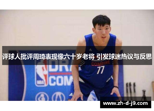 评球人批评周琦表现像六十岁老将 引发球迷热议与反思 评球人批评周琦表现像六十岁老将 引发球迷热议与反思