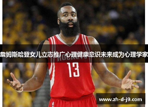 詹姆斯哈登女儿立志推广心理健康意识未来成为心理学家 詹姆斯哈登女儿立志推广心理健康意识未来成为心理学家