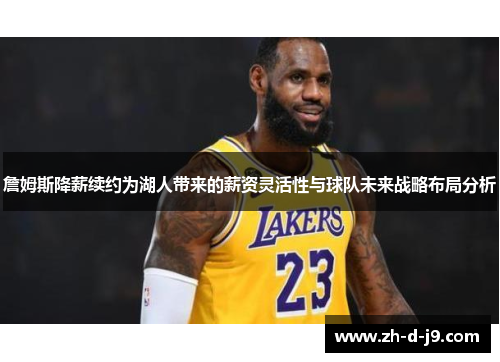 詹姆斯降薪续约为湖人带来的薪资灵活性与球队未来战略布局分析 詹姆斯降薪续约为湖人带来的薪资灵活性与球队未来战略布局分析