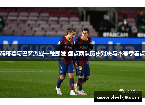 赫塔费与巴萨激战一触即发 盘点两队历史对决与本赛季看点 赫塔费与巴萨激战一触即发 盘点两队历史对决与本赛季看点