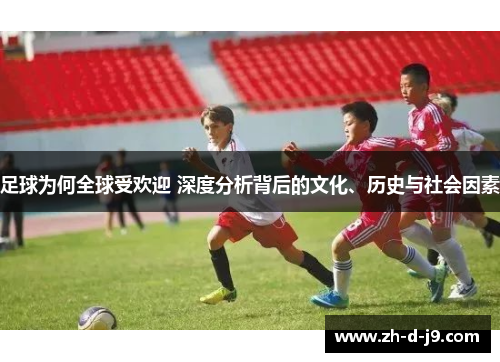 足球为何全球受欢迎 深度分析背后的文化、历史与社会因素 足球为何全球受欢迎 深度分析背后的文化、历史与社会因素