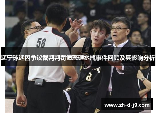 辽宁球迷因争议裁判判罚愤怒砸水瓶事件回顾及其影响分析 辽宁球迷因争议裁判判罚愤怒砸水瓶事件回顾及其影响分析
