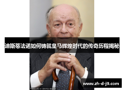 迪斯蒂法诺如何铸就皇马辉煌时代的传奇历程揭秘