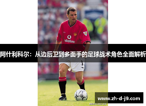 阿什利科尔:从边后卫到多面手的足球战术角色全面解析 阿什利科尔:从边后卫到多面手的足球战术角色全面解析