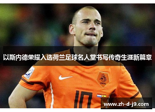 以斯内德荣耀入选荷兰足球名人堂书写传奇生涯新篇章 以斯内德荣耀入选荷兰足球名人堂书写传奇生涯新篇章