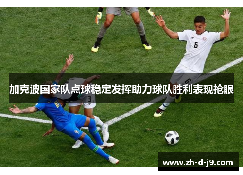 加克波国家队点球稳定发挥助力球队胜利表现抢眼 加克波国家队点球稳定发挥助力球队胜利表现抢眼