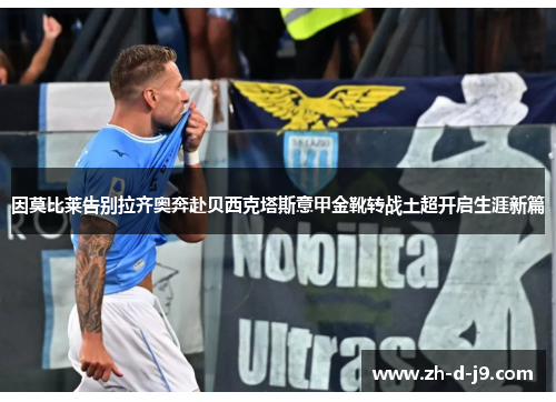 因莫比莱告别拉齐奥奔赴贝西克塔斯意甲金靴转战土超开启生涯新篇