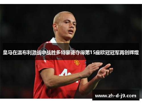 皇马在温布利激战中战胜多特蒙德夺得第15座欧冠冠军再创辉煌 皇马在温布利激战中战胜多特蒙德夺得第15座欧冠冠军再创辉煌