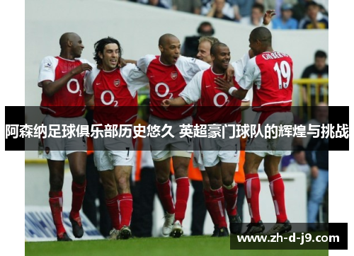 阿森纳足球俱乐部历史悠久 英超豪门球队的辉煌与挑战