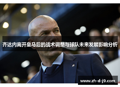 齐达内离开皇马后的战术调整与球队未来发展影响分析