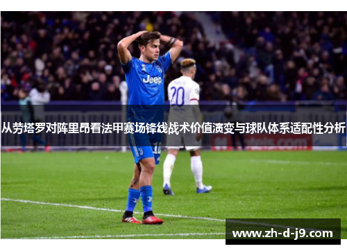 从劳塔罗对阵里昂看法甲赛场锋线战术价值演变与球队体系适配性分析