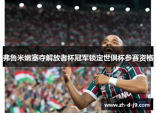 弗鲁米嫩塞夺解放者杯冠军锁定世俱杯参赛资格 弗鲁米嫩塞夺解放者杯冠军锁定世俱杯参赛资格
