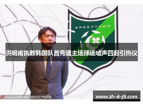 洪明甫执教韩国队首秀遭主场球迷嘘声四起引热议 洪明甫执教韩国队首秀遭主场球迷嘘声四起引热议